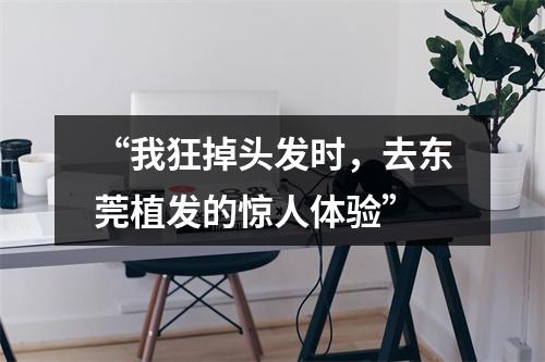 “我狂掉头发时，去东莞植发的惊人体验”