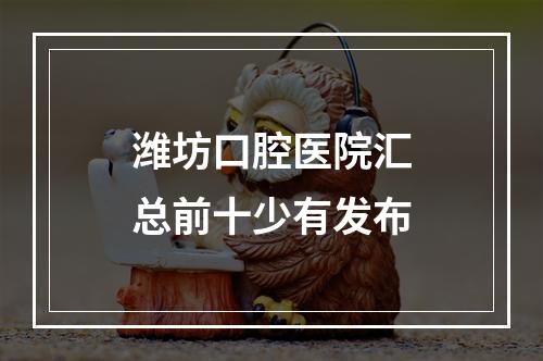 潍坊口腔医院汇总前十少有发布