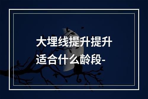 大埋线提升提升适合什么龄段-