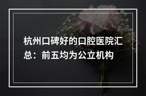 杭州口碑好的口腔医院汇总：前五均为公立机构