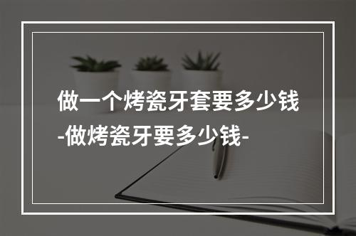 做一个烤瓷牙套要多少钱-做烤瓷牙要多少钱-