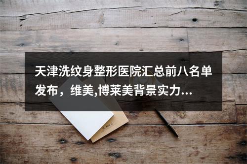 天津洗纹身整形医院汇总前八名单发布，维美,博莱美背景实力炸裂