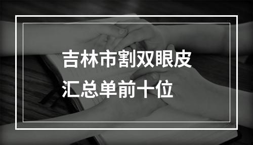 吉林市割双眼皮汇总单前十位