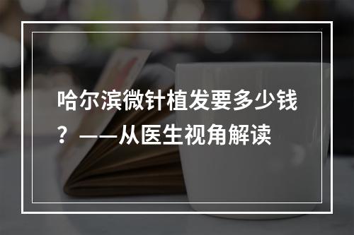 哈尔滨微针植发要多少钱？——从医生视角解读