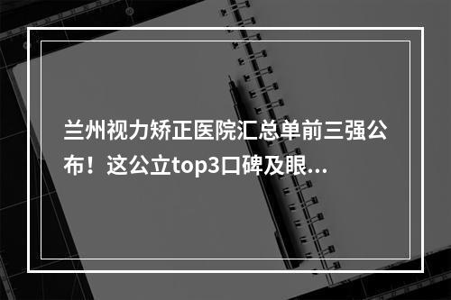 兰州视力矫正医院汇总单前三强公布！这公立top3口碑及眼科价格着实不错！