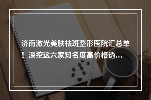 济南激光美肤祛斑整形医院汇总单！深挖这六家知名度高价格透明