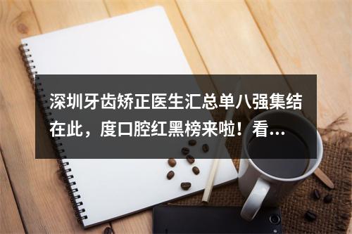 深圳牙齿矫正医生汇总单八强集结在此，度口腔红黑榜来啦！看看谁上榜！