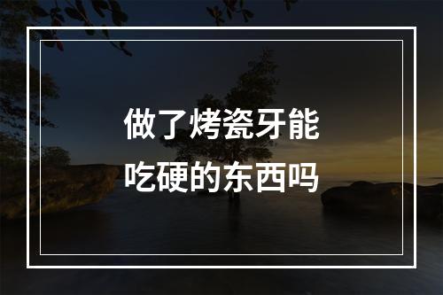 做了烤瓷牙能吃硬的东西吗