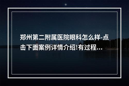 郑州第二附属医院眼科怎么样-点击下面案例详情介绍!有过程图哦！