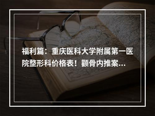 福利篇：重庆医科大学附属第一医院整形科价格表！颧骨内推案例及果图公开公示