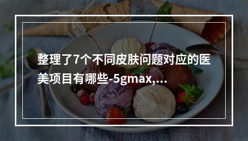 整理了7个不同皮肤问题对应的医美项目有哪些-5gmax,黄金微针有什么功-