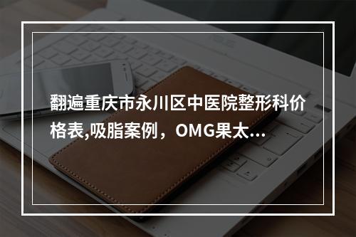 翻遍重庆市永川区中医院整形科价格表,吸脂案例，OMG果太绝了