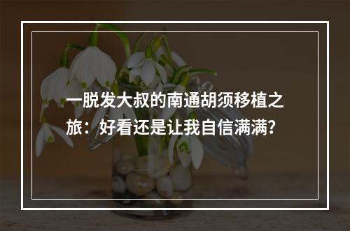 一脱发大叔的南通胡须移植之旅：好看还是让我自信满满？