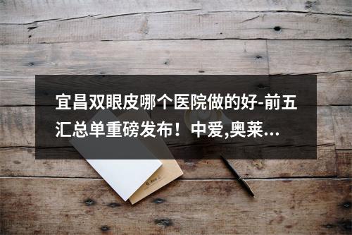 宜昌双眼皮哪个医院做的好-前五汇总单重磅发布！中爱,奥莱入榜