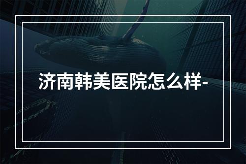 济南韩美医院怎么样-