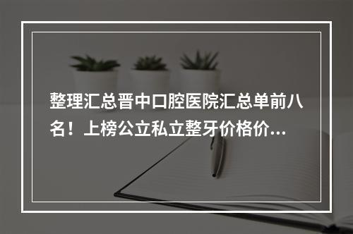 整理汇总晋中口腔医院汇总单前八名！上榜公立私立整牙价格价目也有~