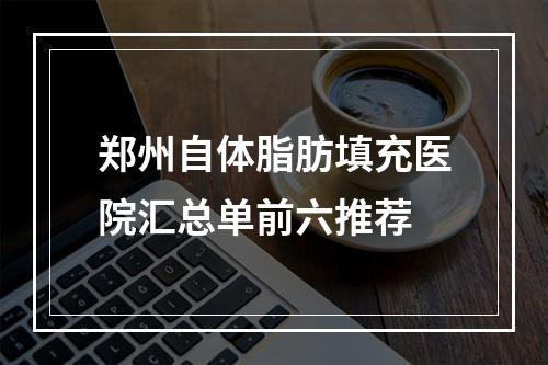 郑州自体脂肪填充医院汇总单前六推荐