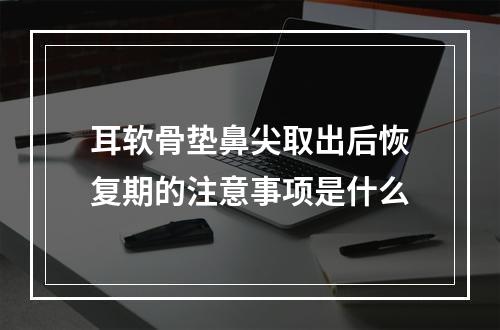 耳软骨垫鼻尖取出后恢复期的注意事项是什么