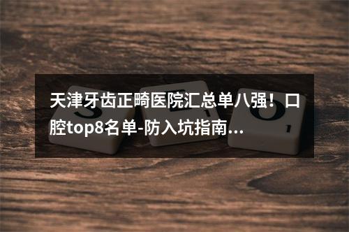 天津牙齿正畸医院汇总单八强！口腔top8名单-防入坑指南赶紧收好！