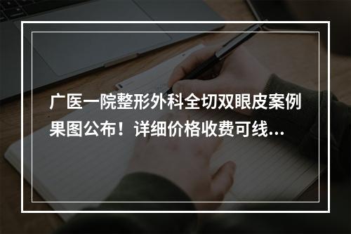 广医一院整形外科全切双眼皮案例果图公布！详细价格收费可线上查询