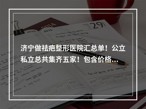 济宁做祛疤整形医院汇总单！公立私立总共集齐五家！包含价格表