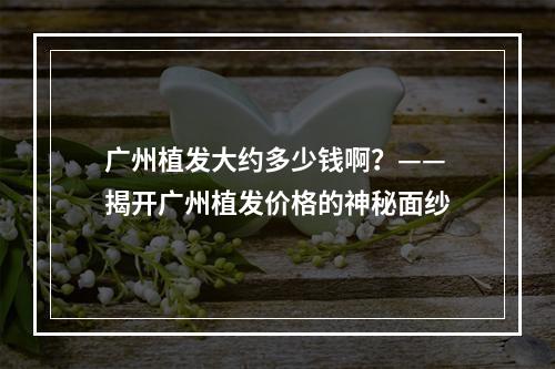 广州植发大约多少钱啊？——揭开广州植发价格的神秘面纱