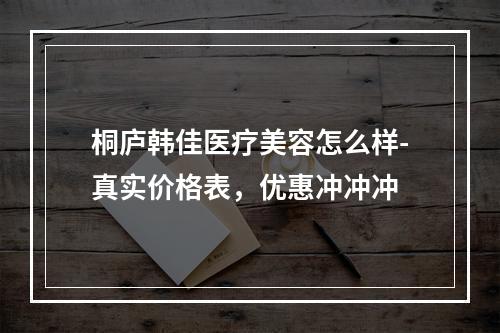 桐庐韩佳医疗美容怎么样-真实价格表，优惠冲冲冲