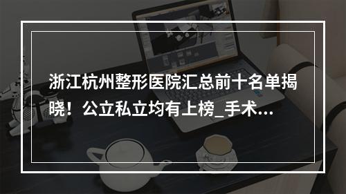 浙江杭州整形医院汇总前十名单揭晓！公立私立均有上榜_手术价格参考