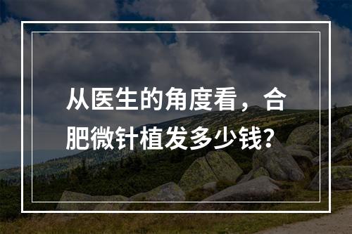 从医生的角度看，合肥微针植发多少钱？