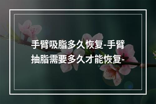 手臂吸脂多久恢复-手臂抽脂需要多久才能恢复-