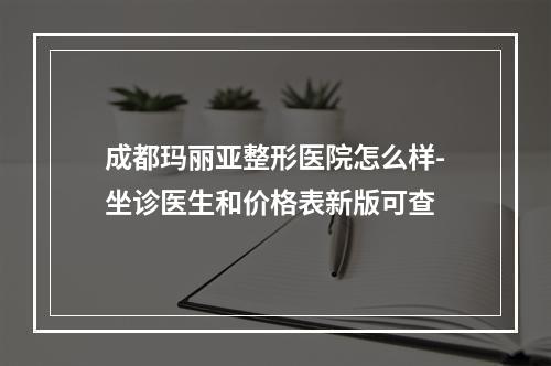 成都玛丽亚整形医院怎么样-坐诊医生和价格表新版可查