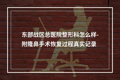 东部战区总医院整形科怎么样-附隆鼻手术恢复过程真实记录