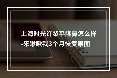 上海时光许黎平隆鼻怎么样-来瞅瞅我3个月恢复果图