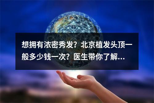 想拥有浓密秀发？北京植发头顶一般多少钱一次？医生带你了解！