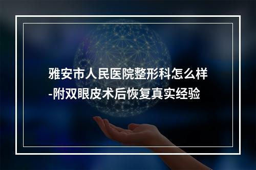 雅安市人民医院整形科怎么样-附双眼皮术后恢复真实经验