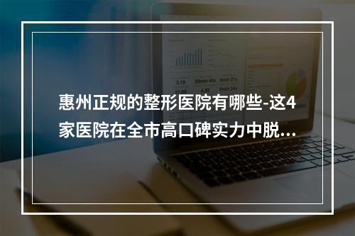 惠州正规的整形医院有哪些-这4家医院在全市高口碑实力中脱颖而出