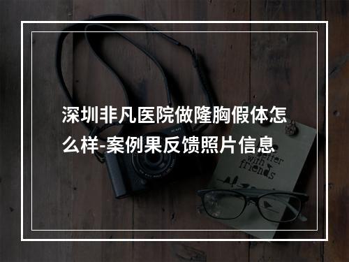 深圳非凡医院做隆胸假体怎么样-案例果反馈照片信息