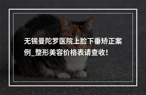 无锡曼陀罗医院上脸下垂矫正案例_整形美容价格表请查收！