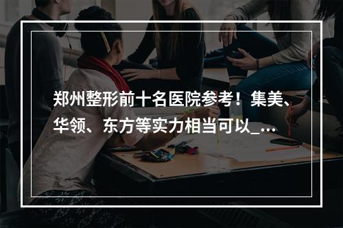 郑州整形前十名医院参考！集美、华领、东方等实力相当可以_部分价格整理