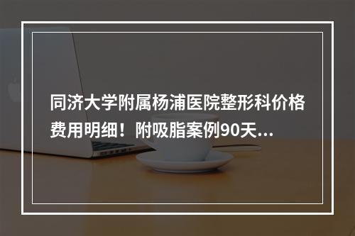 同济大学附属杨浦医院整形科价格费用明细！附吸脂案例90天的果图