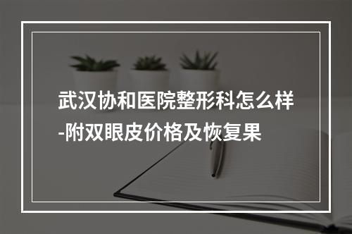 武汉协和医院整形科怎么样-附双眼皮价格及恢复果