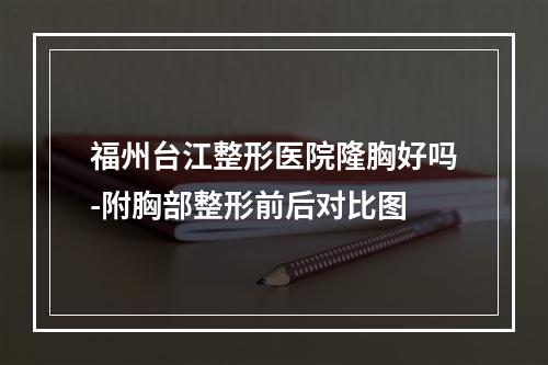 福州台江整形医院隆胸好吗-附胸部整形前后对比图