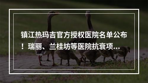 镇江热玛吉官方授权医院名单公布！瑞丽、兰桂坊等医院抗衰项目价格查询