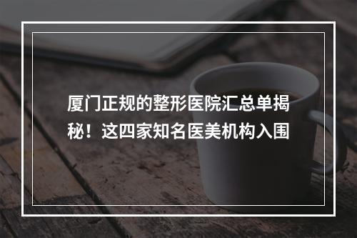 厦门正规的整形医院汇总单揭秘！这四家知名医美机构入围