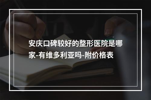 安庆口碑较好的整形医院是哪家-有维多利亚吗-附价格表