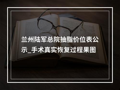 兰州陆军总院抽脂价位表公示_手术真实恢复过程果图