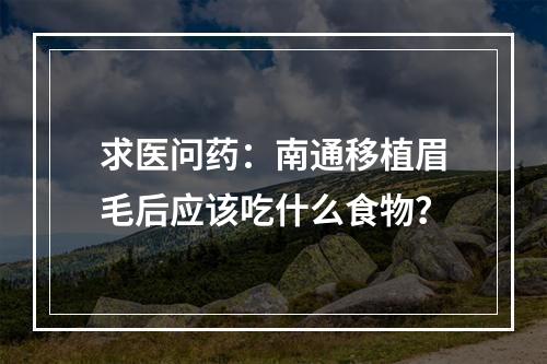 求医问药：南通移植眉毛后应该吃什么食物？