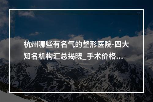 杭州哪些有名气的整形医院-四大知名机构汇总揭晓_手术价格费用在线查询