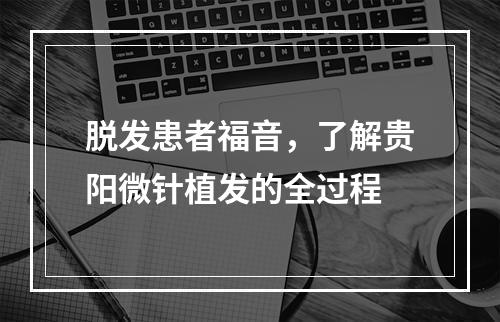 脱发患者福音，了解贵阳微针植发的全过程