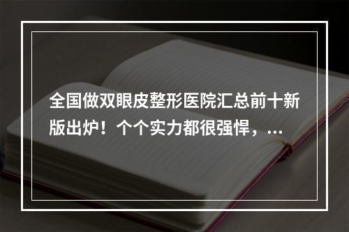 全国做双眼皮整形医院汇总前十新版出炉！个个实力都很强悍，不输公立医美